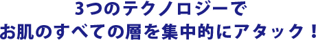 3つのテクノロジーでお肌のすべての層を集中的にアタック！